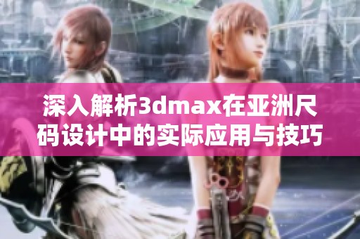 深入解析3dmax在亚洲尺码设计中的实际应用与技巧