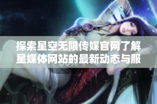 探索星空无限传媒官网了解星媒体网站的最新动态与服务