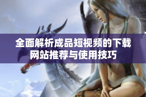 全面解析成品短视频的下载网站推荐与使用技巧