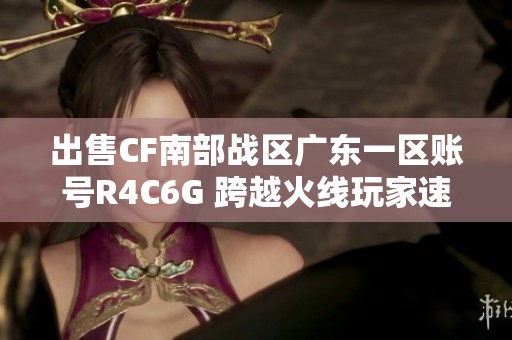 出售CF南部战区广东一区账号R4C6G 跨越火线玩家速来详询