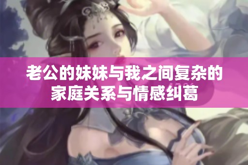 老公的妹妹与我之间复杂的家庭关系与情感纠葛