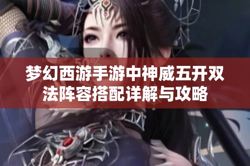 梦幻西游手游中神威五开双法阵容搭配详解与攻略