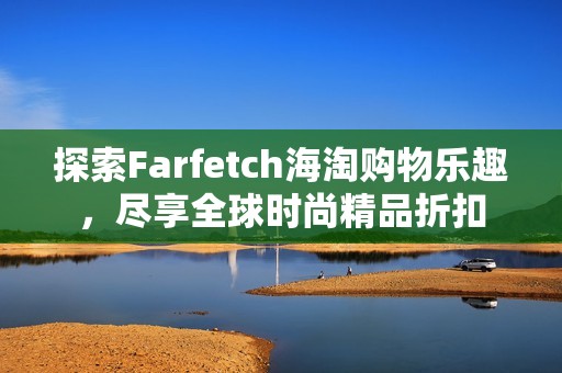 探索Farfetch海淘购物乐趣，尽享全球时尚精品折扣