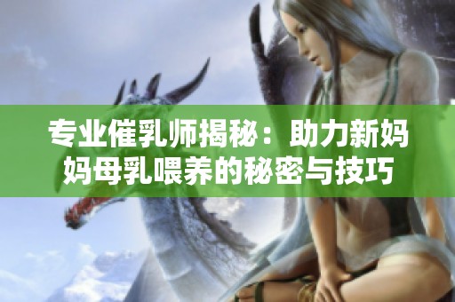 专业催乳师揭秘：助力新妈妈母乳喂养的秘密与技巧