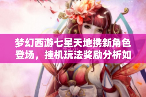 梦幻西游七星天地携新角色登场，挂机玩法奖励分析如何？