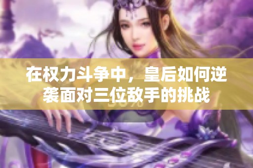 在权力斗争中，皇后如何逆袭面对三位敌手的挑战