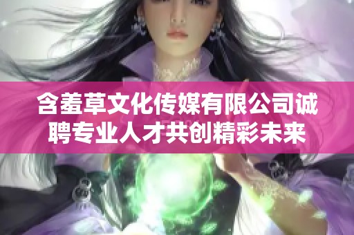 含羞草文化传媒有限公司诚聘专业人才共创精彩未来