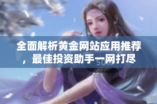 全面解析黄金网站应用推荐，最佳投资助手一网打尽