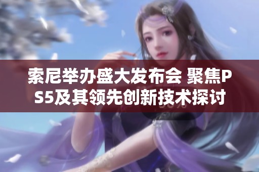 索尼举办盛大发布会 聚焦PS5及其领先创新技术探讨