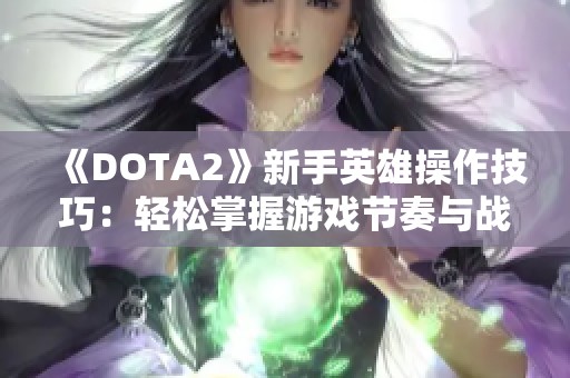 《DOTA2》新手英雄操作技巧：轻松掌握游戏节奏与战斗策略