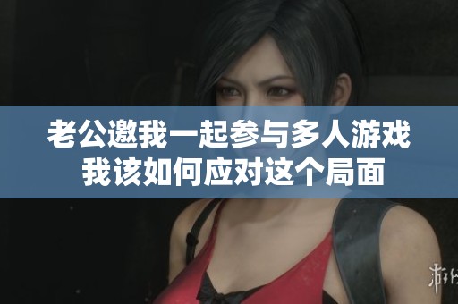 老公邀我一起参与多人游戏 我该如何应对这个局面