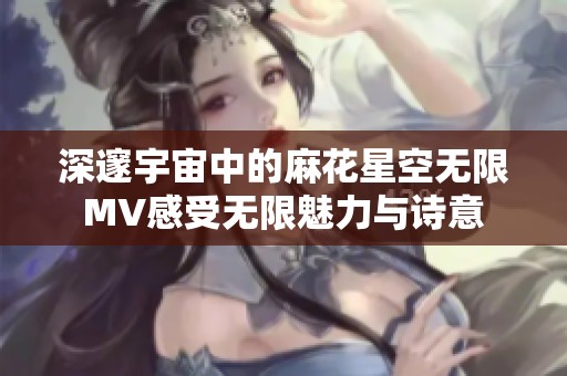深邃宇宙中的麻花星空无限MV感受无限魅力与诗意