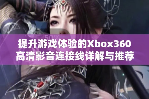 提升游戏体验的Xbox360高清影音连接线详解与推荐