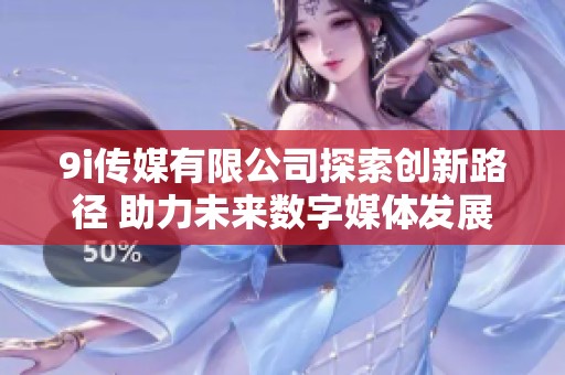 9i传媒有限公司探索创新路径 助力未来数字媒体发展