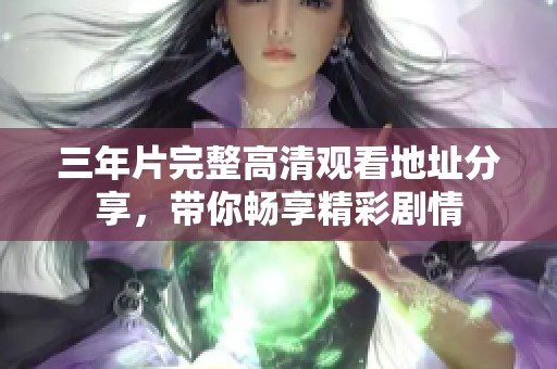 三年片完整高清观看地址分享，带你畅享精彩剧情