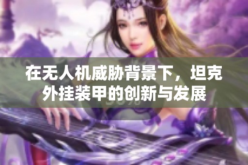 在无人机威胁背景下，坦克外挂装甲的创新与发展