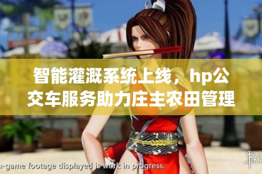 智能灌溉系统上线，hp公交车服务助力庄主农田管理