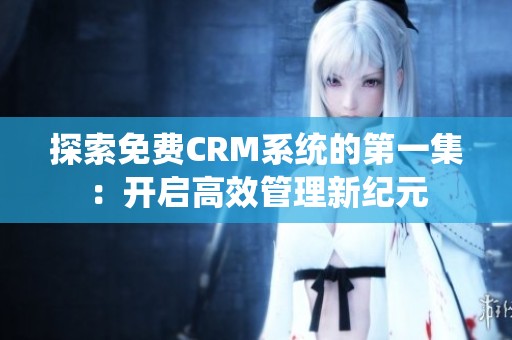 探索免费CRM系统的第一集：开启高效管理新纪元