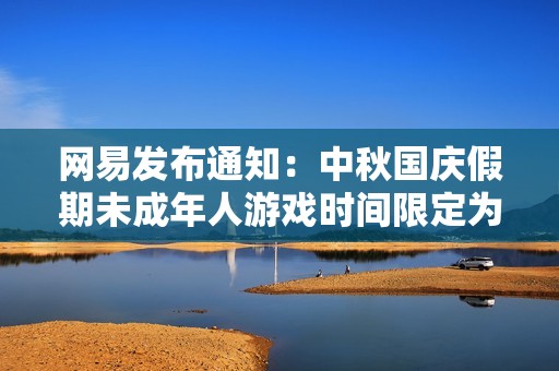网易发布通知：中秋国庆假期未成年人游戏时间限定为每日一小时