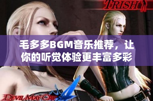 毛多多BGM音乐推荐，让你的听觉体验更丰富多彩