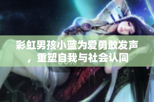 彩虹男孩小蓝为爱勇敢发声，重塑自我与社会认同