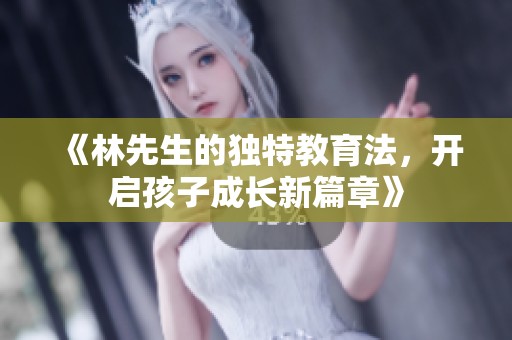 《林先生的独特教育法，开启孩子成长新篇章》