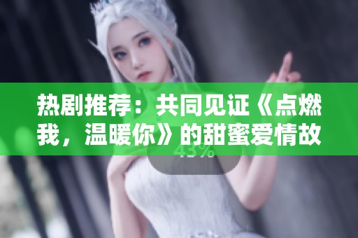 热剧推荐：共同见证《点燃我，温暖你》的甜蜜爱情故事