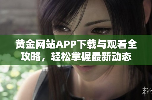 黄金网站APP下载与观看全攻略，轻松掌握最新动态