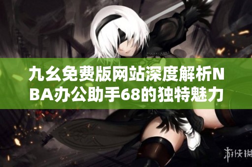 九幺免费版网站深度解析NBA办公助手68的独特魅力与优势