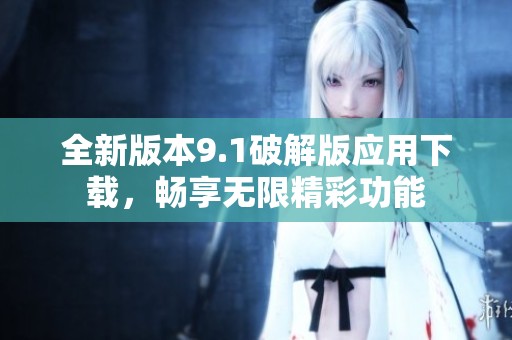 全新版本9.1破解版应用下载，畅享无限精彩功能