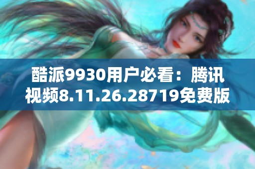 酷派9930用户必看：腾讯视频8.11.26.28719免费版下载方法分享