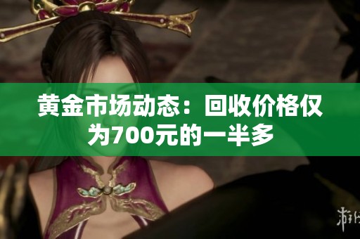 黄金市场动态：回收价格仅为700元的一半多