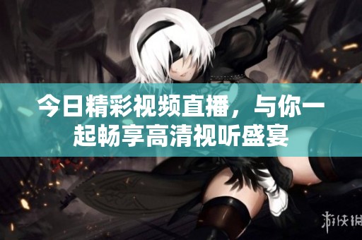 今日精彩视频直播，与你一起畅享高清视听盛宴