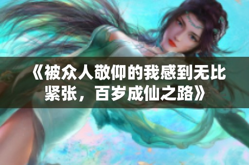 《被众人敬仰的我感到无比紧张，百岁成仙之路》
