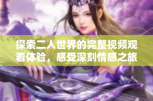 探索二人世界的完整视频观看体验，感受深刻情感之旅