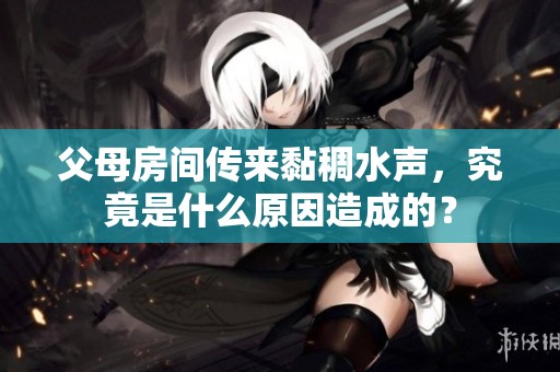 父母房间传来黏稠水声，究竟是什么原因造成的？