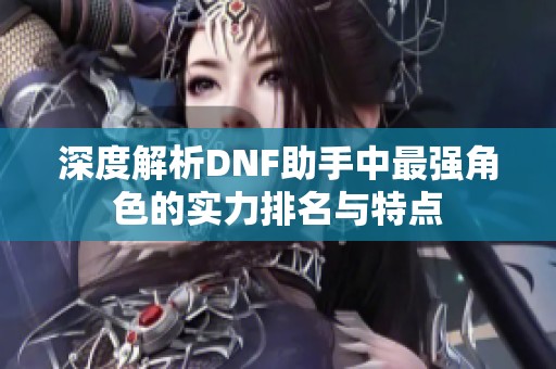 深度解析DNF助手中最强角色的实力排名与特点