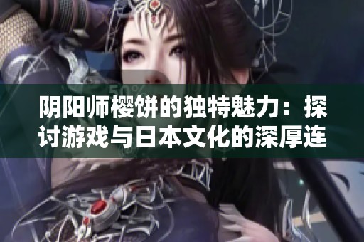 阴阳师樱饼的独特魅力：探讨游戏与日本文化的深厚连接