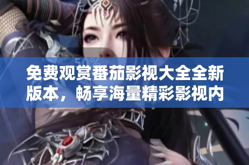 免费观赏番茄影视大全全新版本，畅享海量精彩影视内容