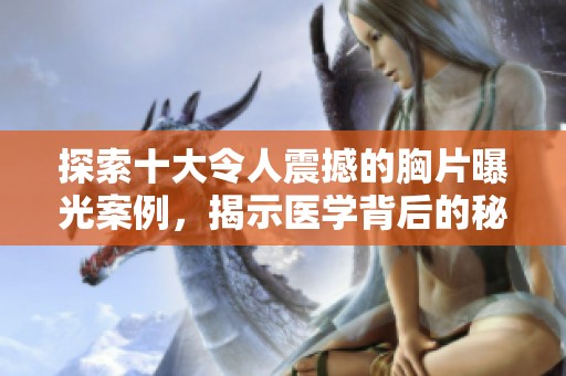 探索十大令人震撼的胸片曝光案例，揭示医学背后的秘密