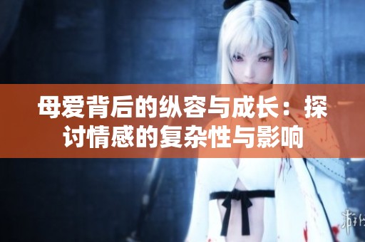 母爱背后的纵容与成长：探讨情感的复杂性与影响