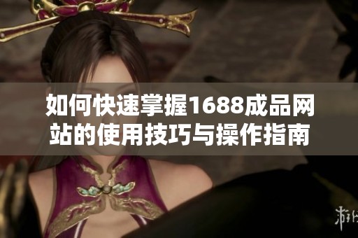 如何快速掌握1688成品网站的使用技巧与操作指南