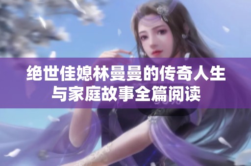 绝世佳媳林曼曼的传奇人生与家庭故事全篇阅读