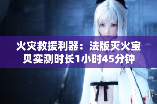 火灾救援利器：法版灭火宝贝实测时长1小时45分钟