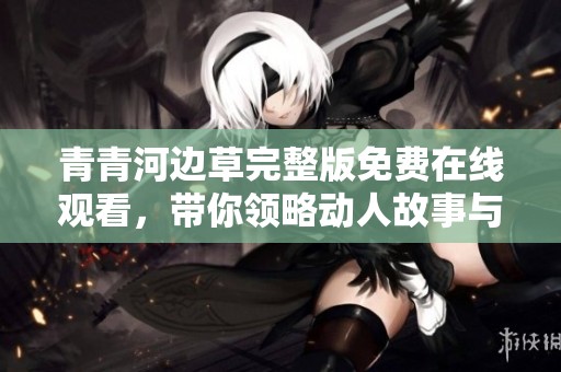 青青河边草完整版免费在线观看，带你领略动人故事与美丽风景