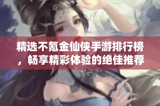 精选不氪金仙侠手游排行榜，畅享精彩体验的绝佳推荐