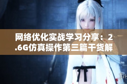 网络优化实战学习分享：2.6G仿真操作第三篇干货解析