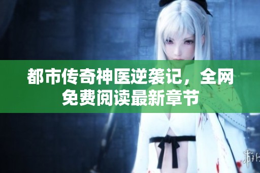 都市传奇神医逆袭记，全网免费阅读最新章节