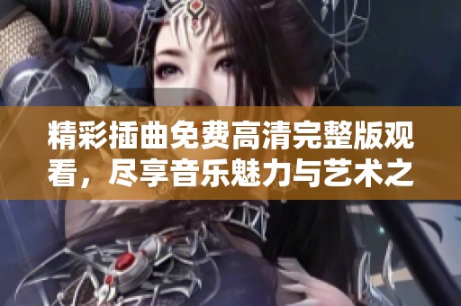 精彩插曲免费高清完整版观看，尽享音乐魅力与艺术之美
