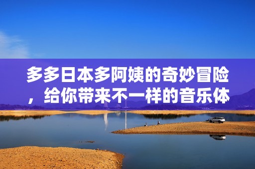 多多日本多阿姨的奇妙冒险，给你带来不一样的音乐体验！